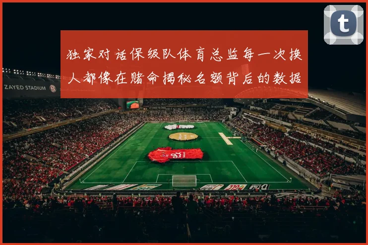 独家对话保级队体育总监每一次换人都像在赌命揭秘名额背后的数据博弈