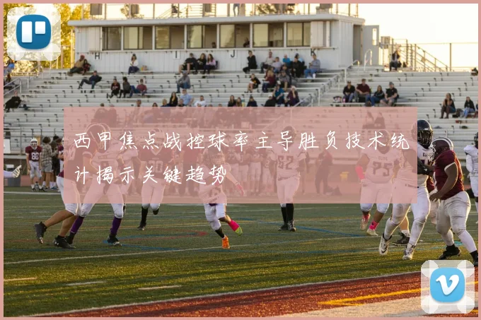 西甲焦点战控球率主导胜负技术统计揭示关键趋势