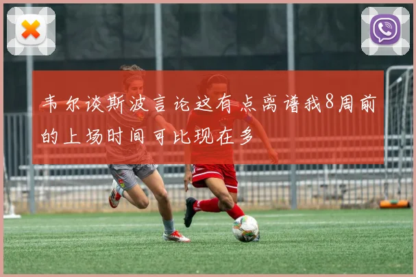 韦尔谈斯波言论这有点离谱我8周前的上场时间可比现在多