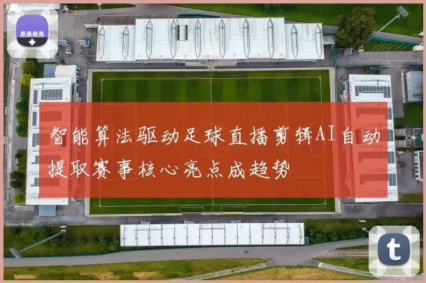 智能算法驱动足球直播剪辑AI自动提取赛事核心亮点成趋势